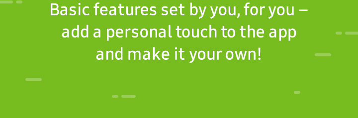  Basic features set by you, for you –add a personal touch to the app
and make it your own!