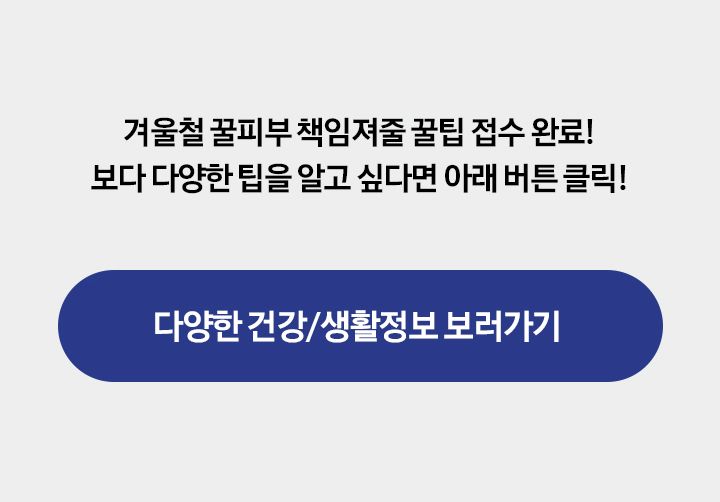겨울철 꿀피부 책임져줄 꿀팁 전수 완료! 보다 다양한 팁을 알고 싶다면 아래 버튼 클릭!